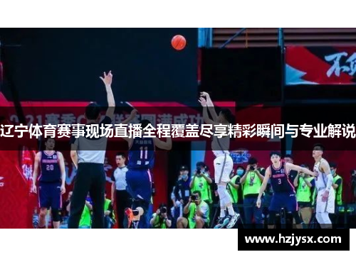 辽宁体育赛事现场直播全程覆盖尽享精彩瞬间与专业解说