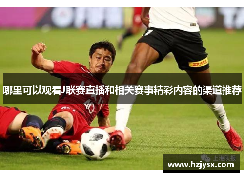 哪里可以观看J联赛直播和相关赛事精彩内容的渠道推荐